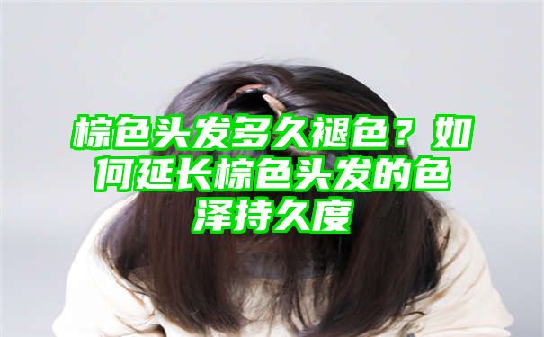 棕色头发多久褪色？如何延长棕色头发的色泽持久度