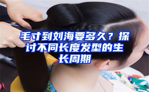 毛寸到刘海要多久？探讨不同长度发型的生长周期