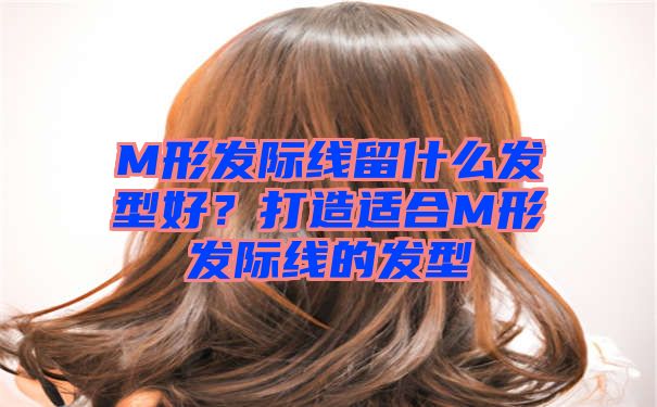 M形发际线留什么发型好？打造适合M形发际线的发型