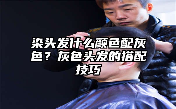 染头发什么颜色配灰色？灰色头发的搭配技巧