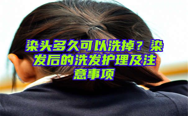 染头多久可以洗掉？染发后的洗发护理及注意事项