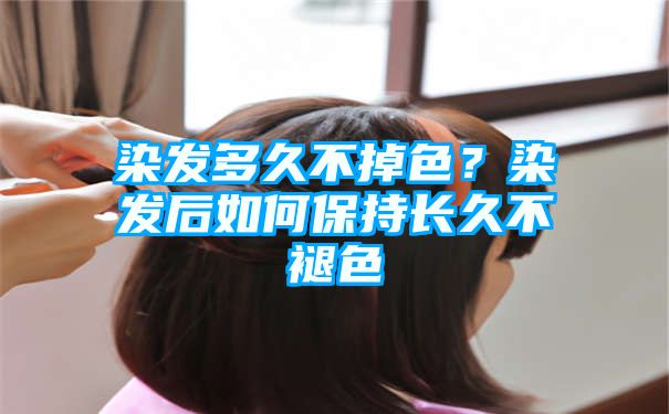 染发多久不掉色？染发后如何保持长久不褪色