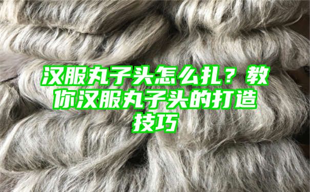 汉服丸子头怎么扎？教你汉服丸子头的打造技巧