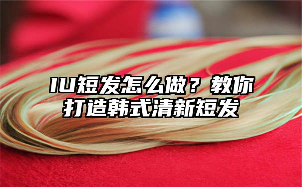 IU短发怎么做？教你打造韩式清新短发