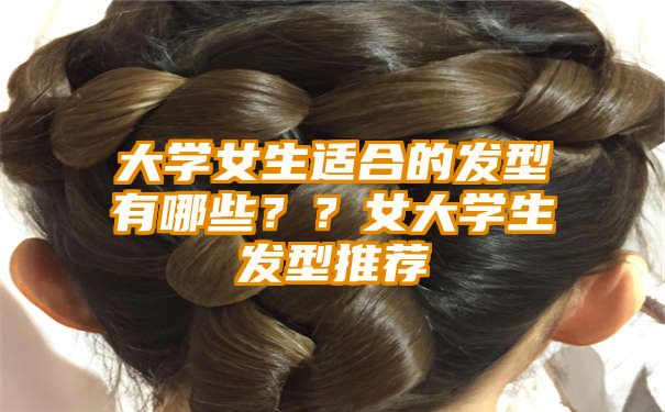 大学女生适合的发型有哪些？？女大学生发型推荐