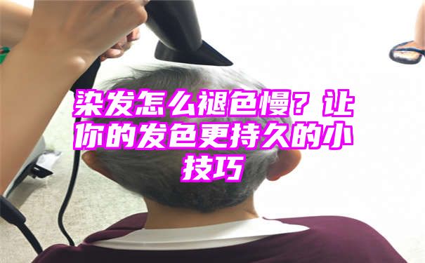 染发怎么褪色慢？让你的发色更持久的小技巧