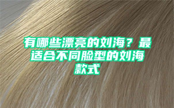 有哪些漂亮的刘海？最适合不同脸型的刘海款式